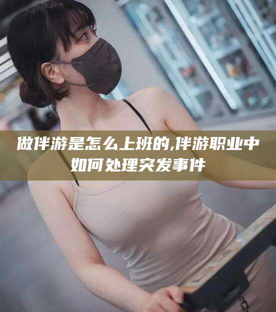衢州做伴游是怎么上班的,伴游职业中如何处理突发事件
