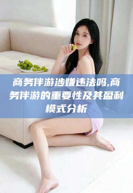 商务伴游涉嫌违法吗,商务伴游的重要性及其盈利模式分析