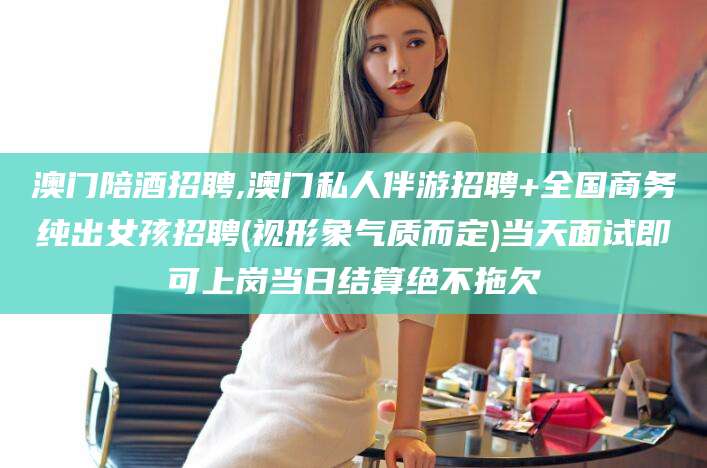 衢州澳门陪酒招聘,澳门私人伴游招聘+全国商务纯出女孩招聘(视形象气质而定)当天面试即可上岗当日结算绝不拖欠