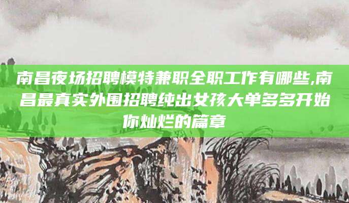 衢州南昌夜场招聘模特兼职全职工作有哪些,南昌最真实外围招聘纯出女孩大单多多开始你灿烂的篇章