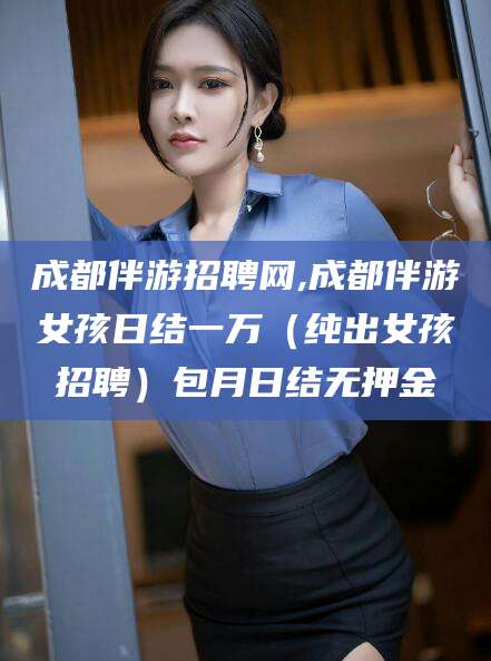 衢州成都伴游招聘网,成都伴游女孩日结一万（纯出女孩招聘）包月日结无押金