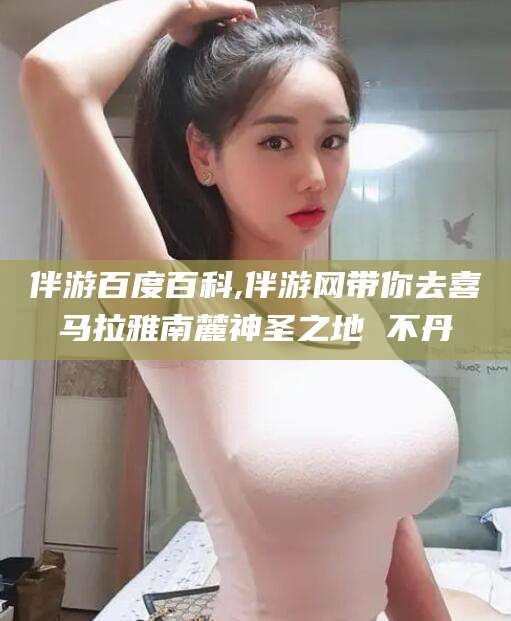 衢州伴游百度百科,伴游网带你去喜马拉雅南麓神圣之地 不丹