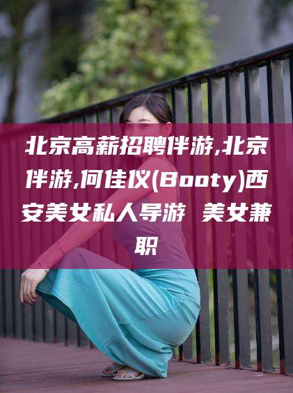 衢州北京高薪招聘伴游,北京伴游,何佳仪(Booty)西安美女私人导游 美女兼职