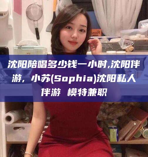 衢州沈阳陪唱多少钱一小时,沈阳伴游,贠小苏(Sophia)沈阳私人伴游 模特兼职