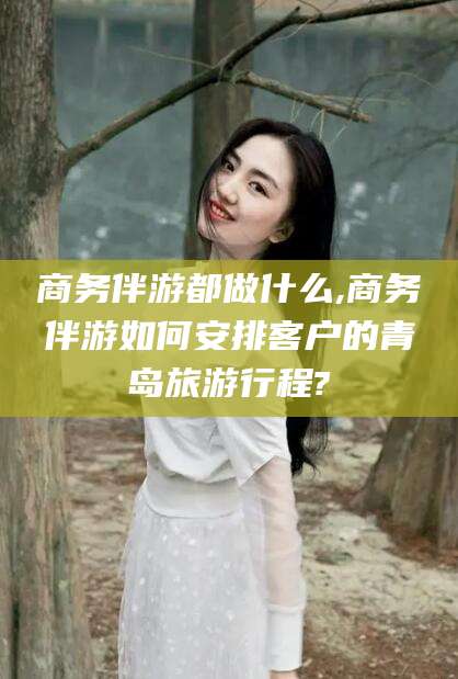 衢州商务伴游都做什么,商务伴游如何安排客户的青岛旅游行程?