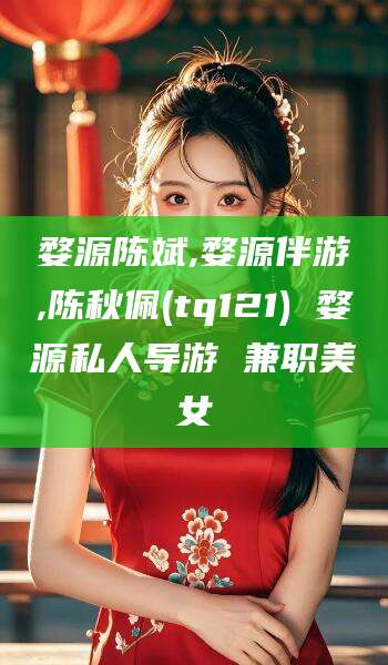 衢州婺源陈斌,婺源伴游,陈秋佩(tq121) 婺源私人导游 兼职美女