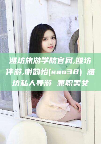 衢州潍坊旅游学院官网,潍坊伴游,谢韵怡(sao38) 潍坊私人导游 兼职美女