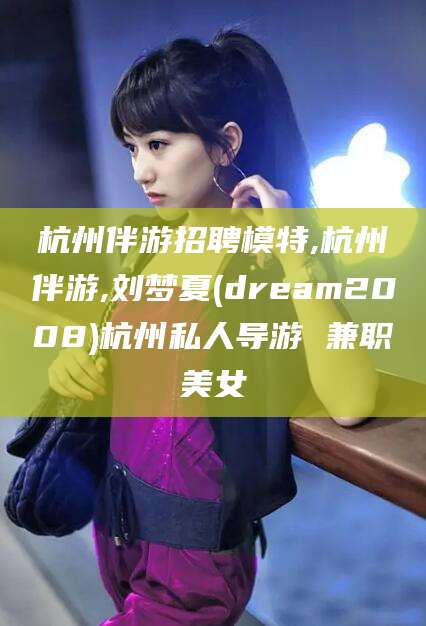 衢州杭州伴游招聘模特,杭州伴游,刘梦夏(dream2008)杭州私人导游 兼职美女