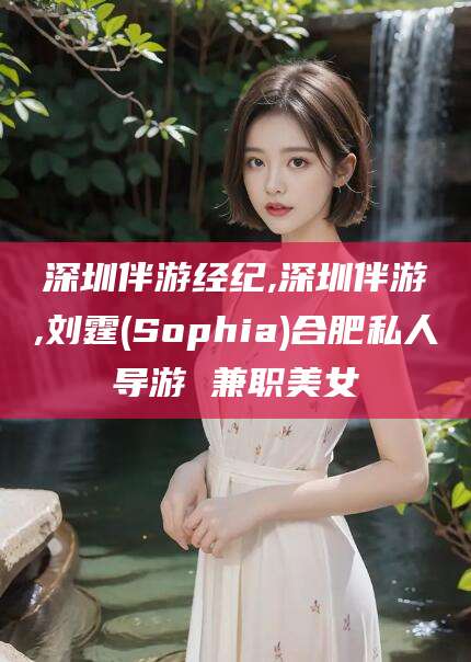衢州深圳伴游经纪,深圳伴游,刘霆(Sophia)合肥私人导游 兼职美女
