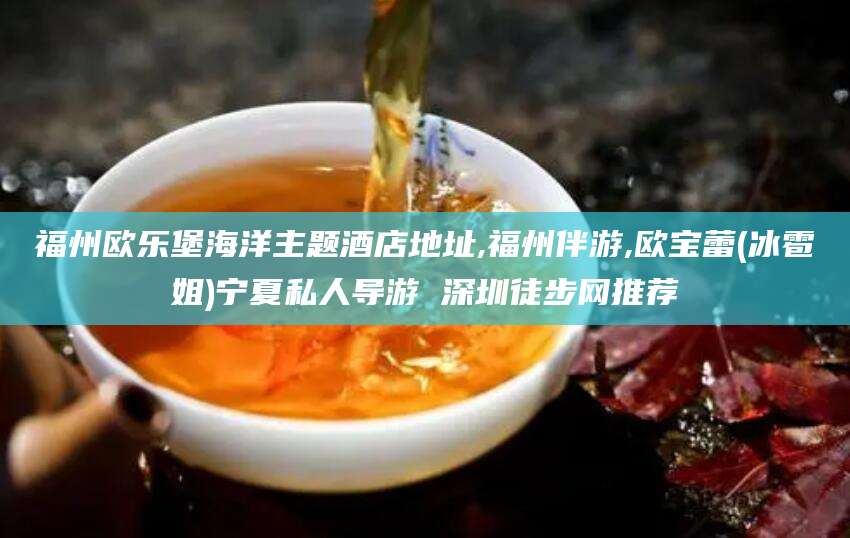 衢州福州欧乐堡海洋主题酒店地址,福州伴游,欧宝蕾(冰雹姐)宁夏私人导游 深圳徒步网推荐