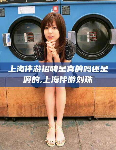 衢州上海伴游招聘是真的吗还是假的,上海伴游刘珠