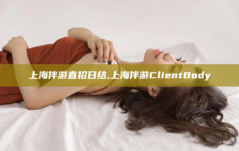 衢州上海伴游直招日结,上海伴游ClientBody