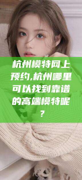 衢州杭州模特网上预约,杭州哪里可以找到靠谱的高端模特呢？
