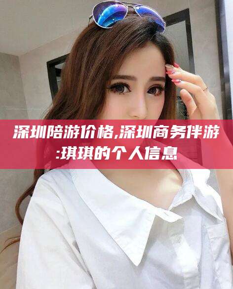 衢州深圳陪游价格,深圳商务伴游:琪琪的个人信息