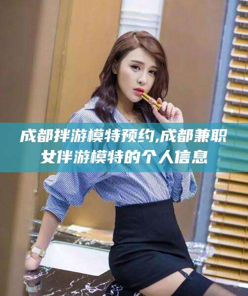 衢州成都拌游模特预约,成都兼职女伴游模特的个人信息