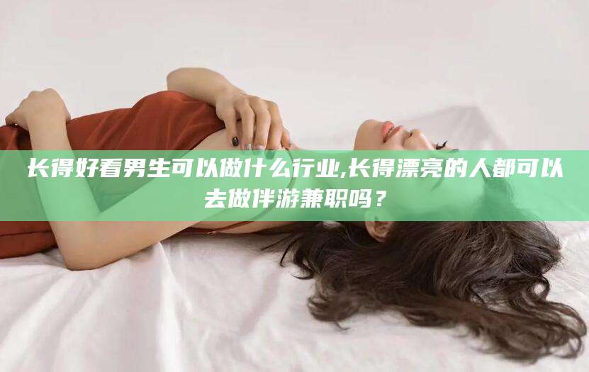 衢州长得好看男生可以做什么行业,长得漂亮的人都可以去做伴游兼职吗？