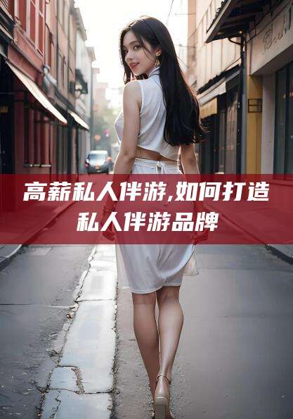 衢州高薪私人伴游,如何打造私人伴游品牌