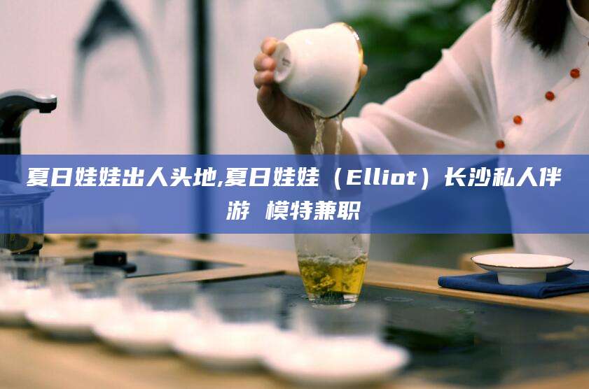 衢州夏日娃娃出人头地,夏日娃娃（Elliot）长沙私人伴游 模特兼职
