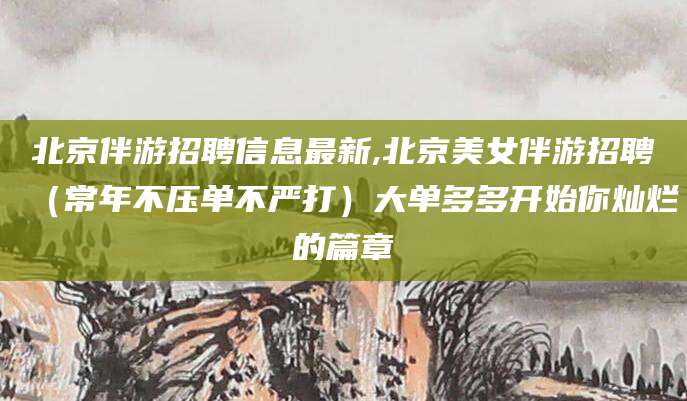 衢州北京伴游招聘信息最新,北京美女伴游招聘（常年不压单不严打）大单多多开始你灿烂的篇章