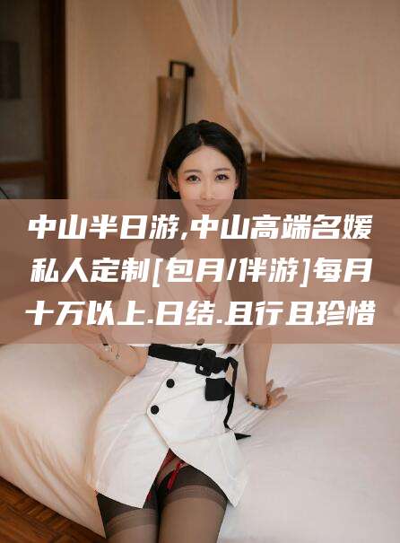 衢州中山半日游,中山高端名媛私人定制[包月/伴游]每月十万以上.日结.且行且珍惜