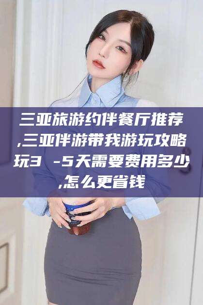 衢州三亚旅游约伴餐厅推荐,三亚伴游带我游玩攻略玩3 -5天需要费用多少,怎么更省钱