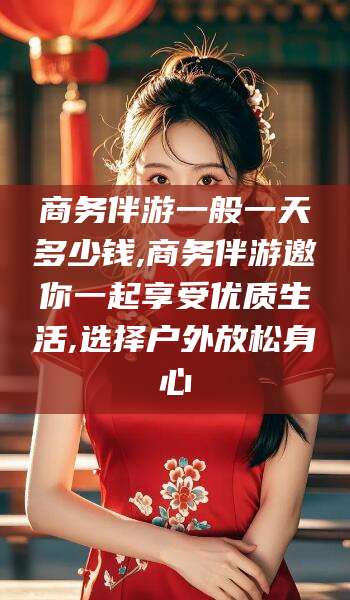 衢州商务伴游一般一天多少钱,商务伴游邀你一起享受优质生活,选择户外放松身心