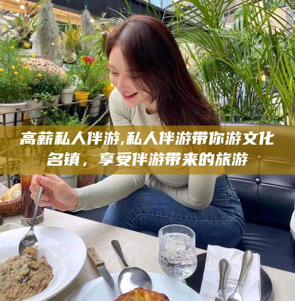 衢州高薪私人伴游,私人伴游带你游文化名镇，享受伴游带来的旅游