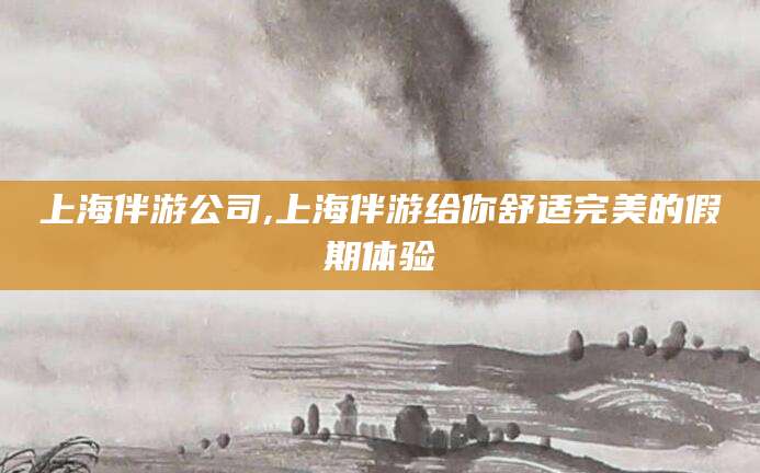 衢州上海伴游公司,上海伴游给你舒适完美的假期体验