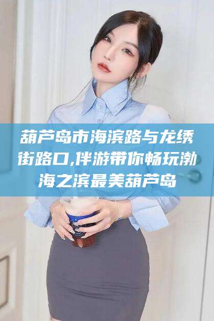 衢州葫芦岛市海滨路与龙绣街路口,伴游带你畅玩渤海之滨最美葫芦岛