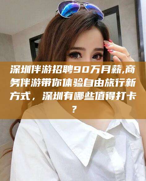衢州深圳伴游招聘90万月薪,商务伴游带你体验自由旅行新方式，深圳有哪些值得打卡？