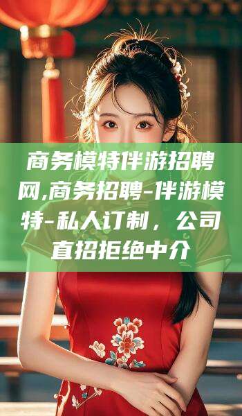 衢州商务模特伴游招聘网,商务招聘-伴游模特-私人订制，公司直招拒绝中介