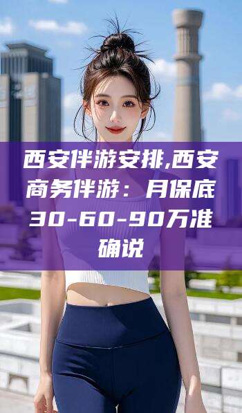 衢州西安伴游安排,西安商务伴游：月保底30-60-90万准确说