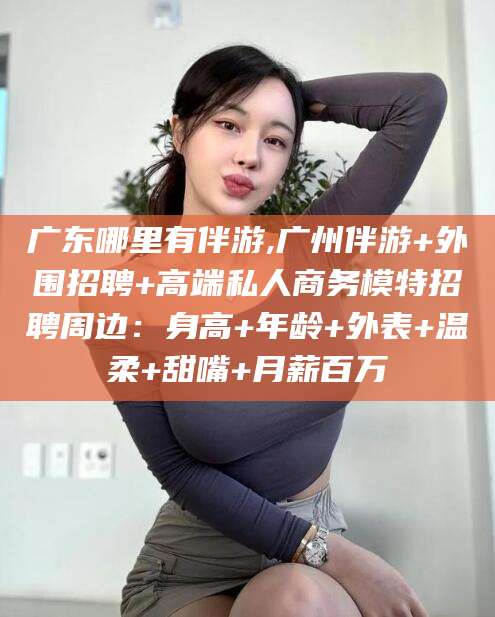衢州广东哪里有伴游,广州伴游+外围招聘+高端私人商务模特招聘周边：身高+年龄+外表+温柔+甜嘴+月薪百万