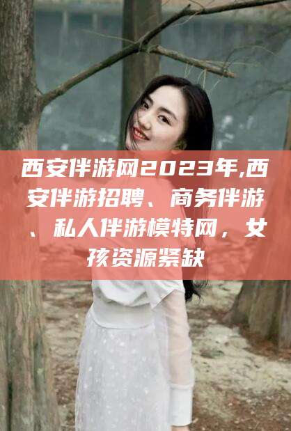 衢州西安伴游网2023年,西安伴游招聘、商务伴游、私人伴游模特网，女孩资源紧缺
