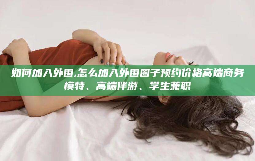 衢州如何加入外围,怎么加入外围圈子预约价格高端商务模特、高端伴游、学生兼职