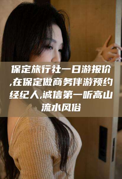 衢州保定旅行社一日游报价,在保定做商务伴游预约经纪人,诚信第一听高山流水风俗