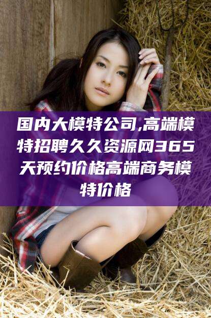 衢州国内大模特公司,高端模特招聘久久资源网365天预约价格高端商务模特价格