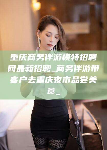 衢州重庆商务伴游模特招聘网最新招聘_商务伴游带客户去重庆夜市品尝美食_