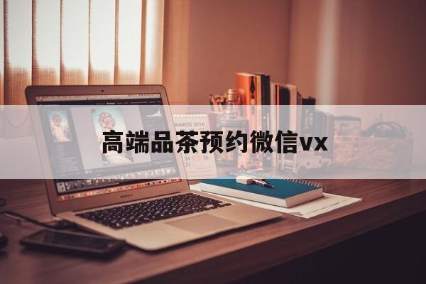 衢州关于高端品茶预约微信vx的信息