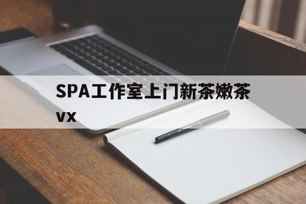 衢州广州哪里可以找约茶新茶的品茶地最新资讯（谁能告诉我哪里有衢州SPA工作室上门新茶嫩茶vx？）