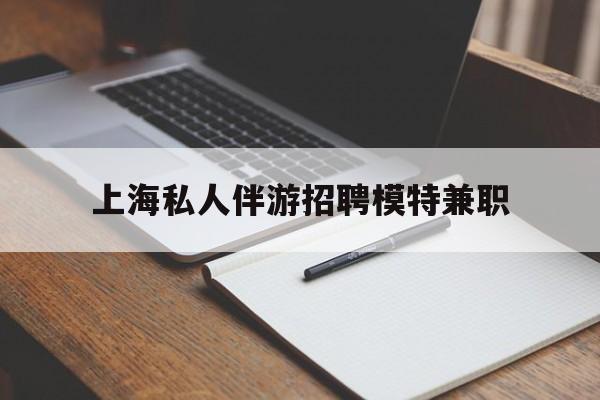 衢州关于上海私人伴游招聘模特兼职的信息