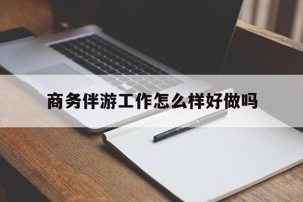 衢州商务伴游工作怎么样好做吗知乎最新资讯（谁能告诉我哪里有衢州商务伴游工作怎么样好做吗？）